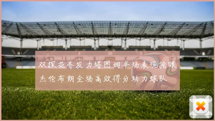 双探花齐发力塔图姆半场表现抢眼杰伦布朗全场高效得分助力球队
