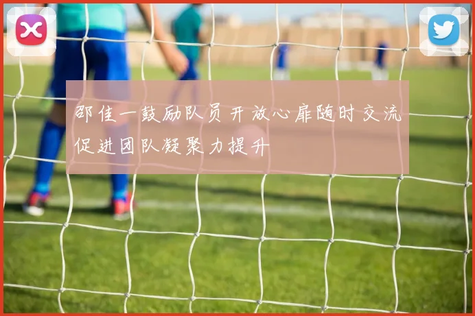 邵佳一鼓励队员开放心扉随时交流促进团队凝聚力提升