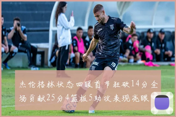 杰伦格林状态回暖首节狂砍14分全场贡献25分4篮板5助攻表现亮眼