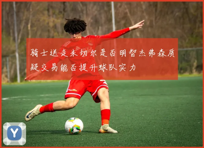 骑士送走米切尔是否明智杰弗森质疑交易能否提升球队实力