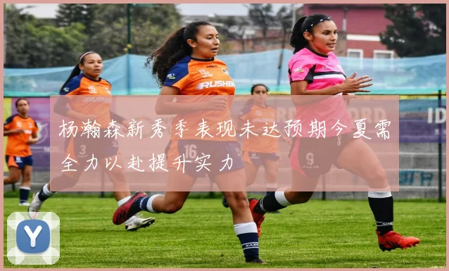 杨瀚森新秀季表现未达预期今夏需全力以赴提升实力