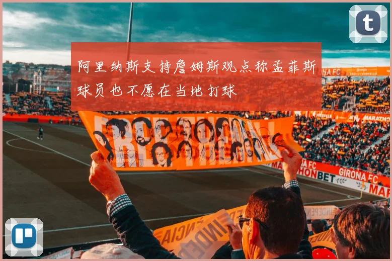 阿里纳斯支持詹姆斯观点称孟菲斯球员也不愿在当地打球