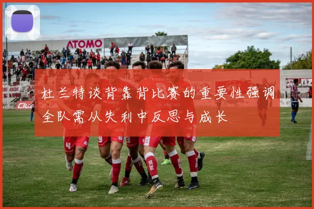 杜兰特谈背靠背比赛的重要性强调全队需从失利中反思与成长