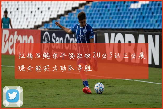 拉梅洛鲍尔半场狂砍20分5记三分展现全能实力助队争胜