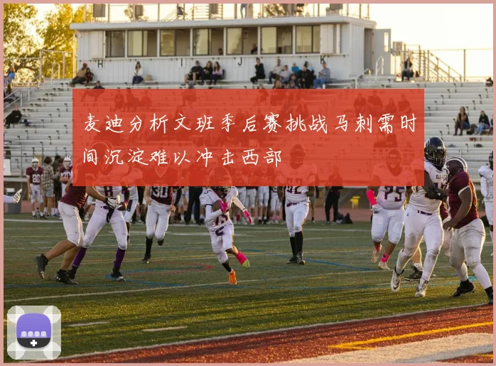 麦迪分析文班季后赛挑战马刺需时间沉淀难以冲击西部