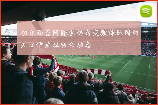 切尔西签阿隆索仍存变数球队同时关注伊劳拉转会动态