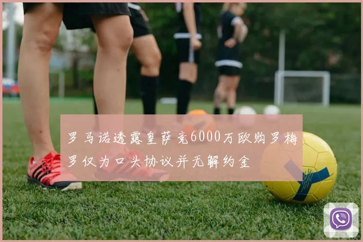 罗马诺透露皇萨竞6000万欧购罗梅罗仅为口头协议并无解约金