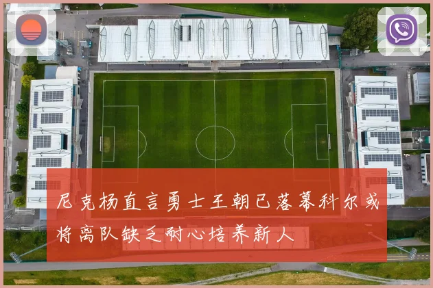 尼克杨直言勇士王朝已落幕科尔或将离队缺乏耐心培养新人