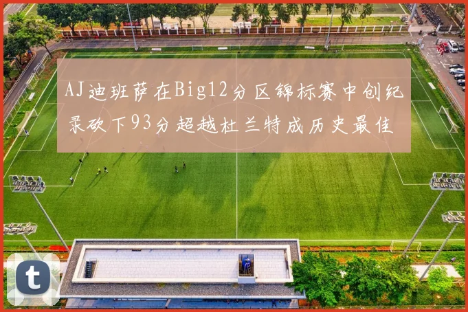 AJ迪班萨在Big12分区锦标赛中创纪录砍下93分超越杜兰特成历史最佳