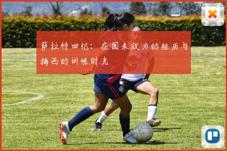 萨拉特回忆:在国米效力的经历与梅西的训练时光