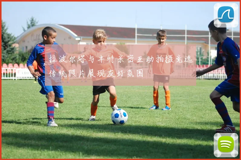 拉波尔塔与丰特亲密互动拍摄竞选传统照片展现友好氛围