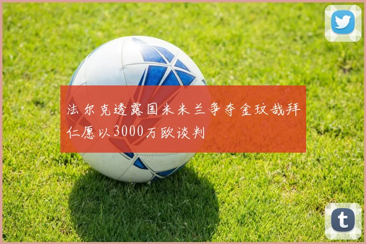 法尔克透露国米米兰争夺金玟哉拜仁愿以3000万欧谈判