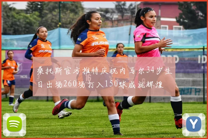 桑托斯官方推特庆祝内马尔34岁生日出场260场打入150球成就辉煌