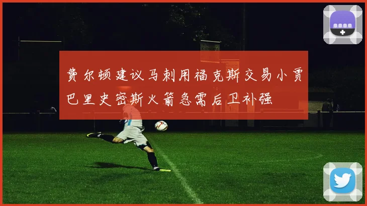 费尔顿建议马刺用福克斯交易小贾巴里史密斯火箭急需后卫补强