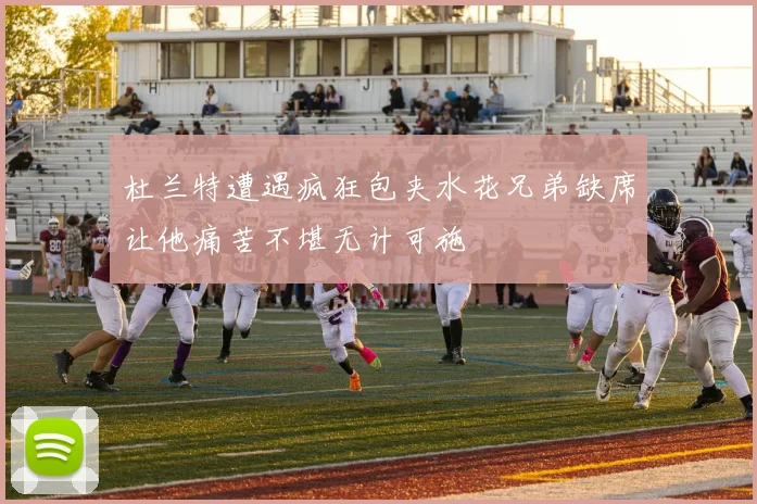 杜兰特遭遇疯狂包夹水花兄弟缺席让他痛苦不堪无计可施