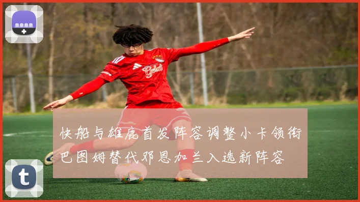 快船与雄鹿首发阵容调整小卡领衔巴图姆替代邓恩加兰入选新阵容