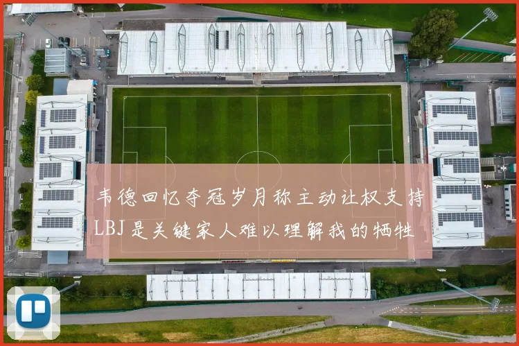 韦德回忆夺冠岁月称主动让权支持LBJ是关键家人难以理解我的牺牲