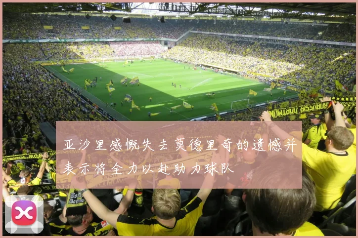 亚沙里感慨失去莫德里奇的遗憾并表示将全力以赴助力球队