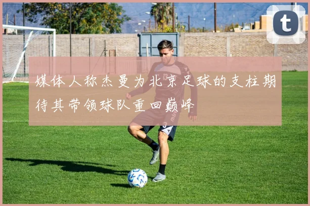 媒体人称杰曼为北京足球的支柱期待其带领球队重回巅峰