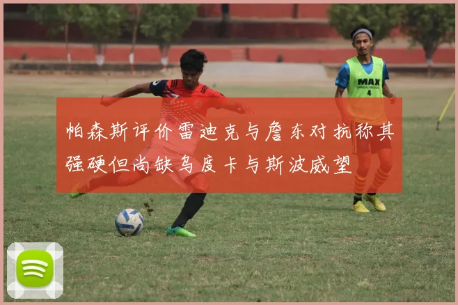 帕森斯评价雷迪克与詹东对抗称其强硬但尚缺乌度卡与斯波威望