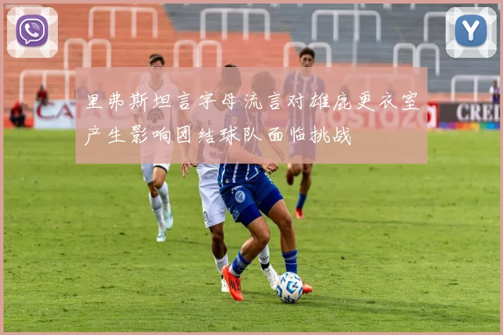 里弗斯坦言字母流言对雄鹿更衣室产生影响团结球队面临挑战