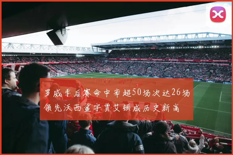 罗威季后赛命中率超50场次达26场领先沃西鲨字贾艾顿成历史新高