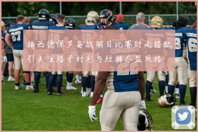 梅西德保罗备战明日比赛时尚搭配引关注格子衬衫与短裤尽显风格