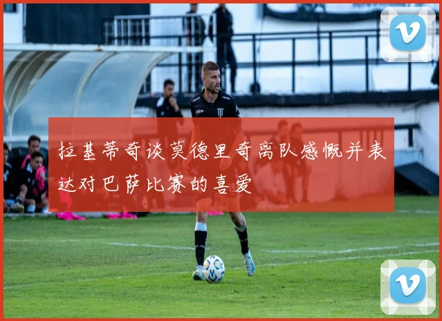 拉基蒂奇谈莫德里奇离队感慨并表达对巴萨比赛的喜爱