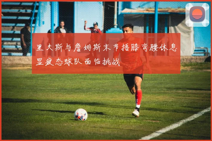 里夫斯与詹姆斯末节捂膝弯腰休息显疲态球队面临挑战