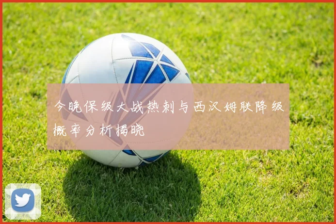 今晚保级大战热刺与西汉姆联降级概率分析揭晓