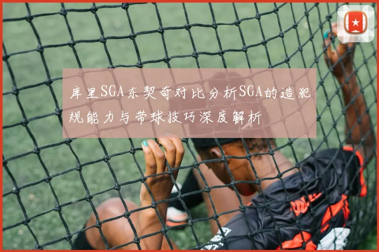 库里SGA东契奇对比分析SGA的造犯规能力与带球技巧深度解析