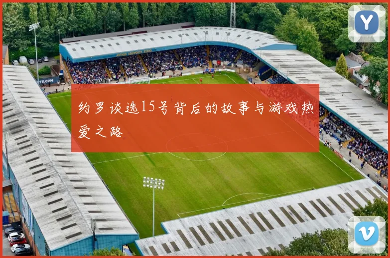 约罗谈选15号背后的故事与游戏热爱之路