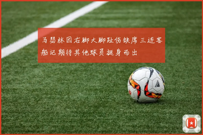 马瑟林因右脚大脚趾伤缺席三连客船记期待其他球员挺身而出
