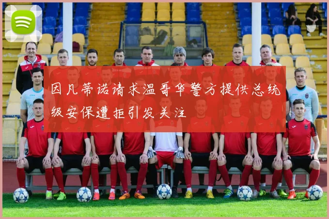 因凡蒂诺请求温哥华警方提供总统级安保遭拒引发关注