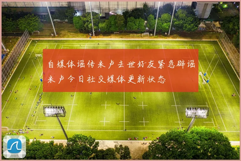 自媒体谣传米卢去世好友紧急辟谣米卢今日社交媒体更新状态