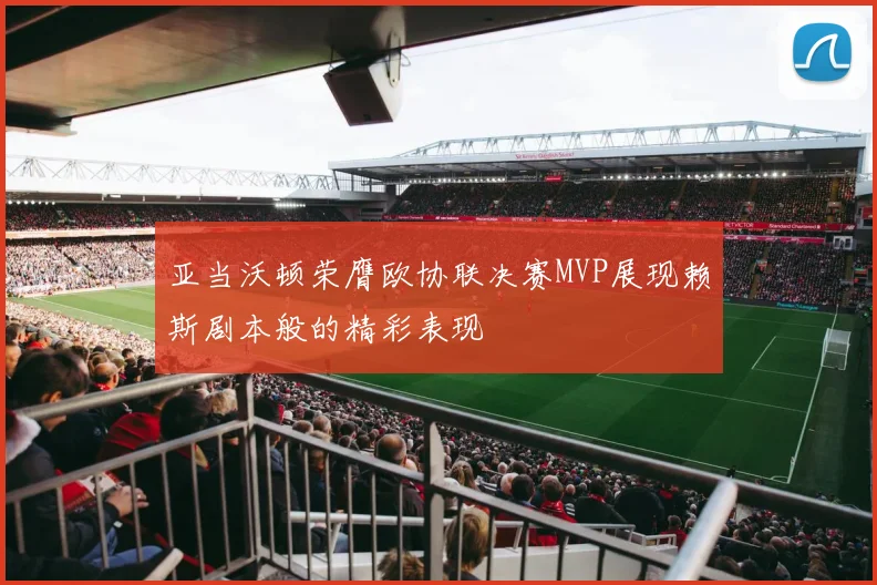 亚当沃顿荣膺欧协联决赛MVP展现赖斯剧本般的精彩表现