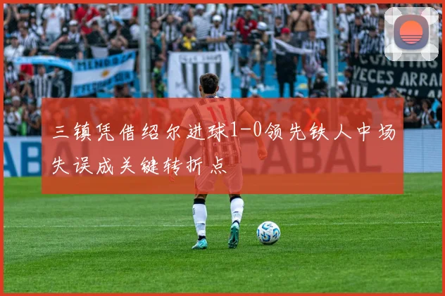 三镇凭借绍尔进球1-0领先铁人中场失误成关键转折点