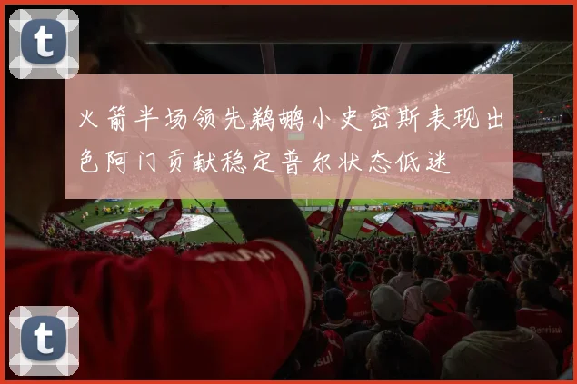 火箭半场领先鹈鹕小史密斯表现出色阿门贡献稳定普尔状态低迷