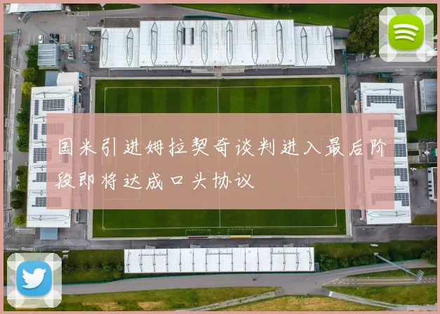 国米引进姆拉契奇谈判进入最后阶段即将达成口头协议