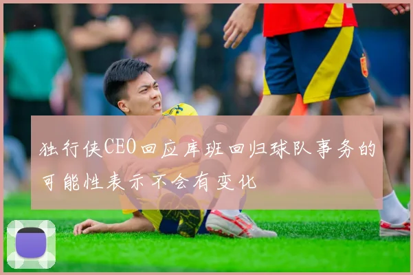 独行侠CEO回应库班回归球队事务的可能性表示不会有变化