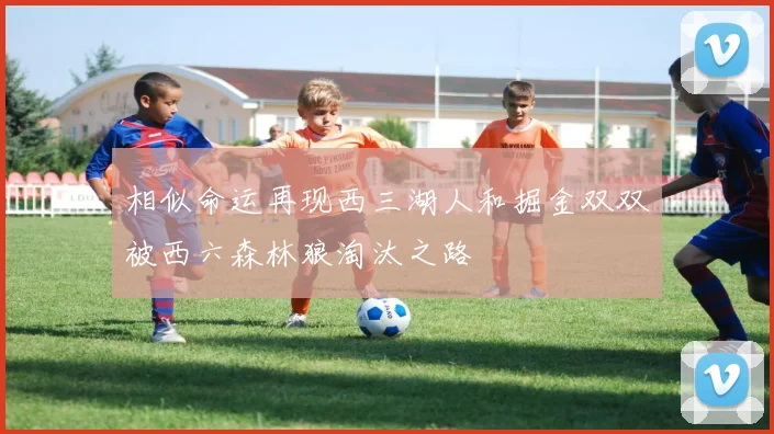 相似命运再现西三湖人和掘金双双被西六森林狼淘汰之路