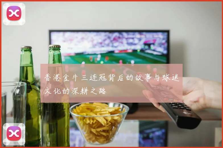 香港金牛三连冠背后的故事与球迷文化的深耕之路