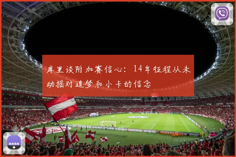 库里谈附加赛信心:14年征程从未动摇对追梦和小卡的信念