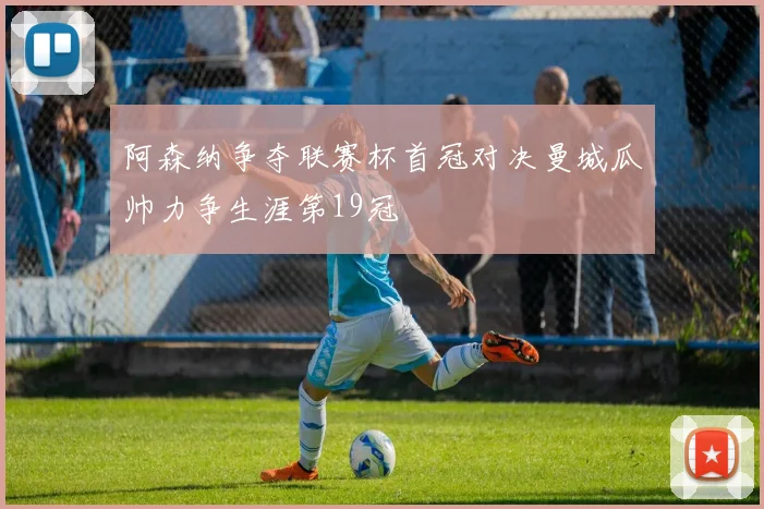 阿森纳争夺联赛杯首冠对决曼城瓜帅力争生涯第19冠