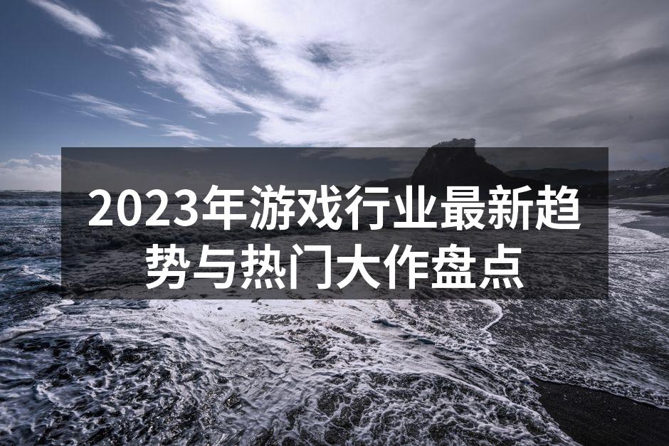 2023年游戏行业最新趋势与热门大作盘点