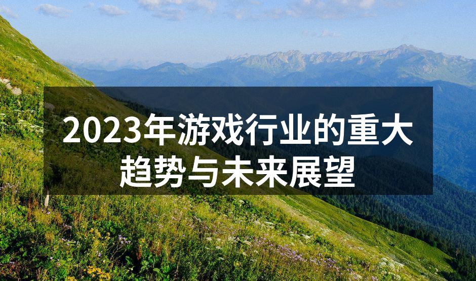2023年游戏行业的重大趋势与未来展望
