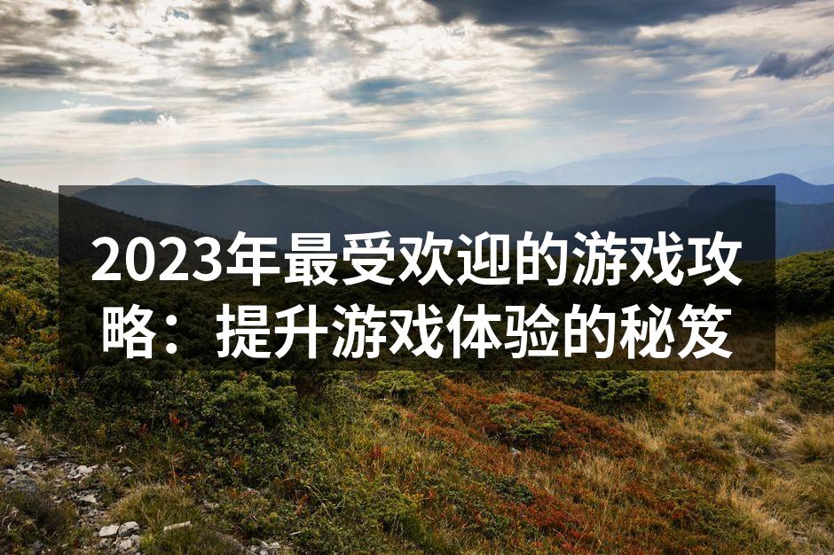 2023年最受欢迎的游戏攻略:提升游戏体
