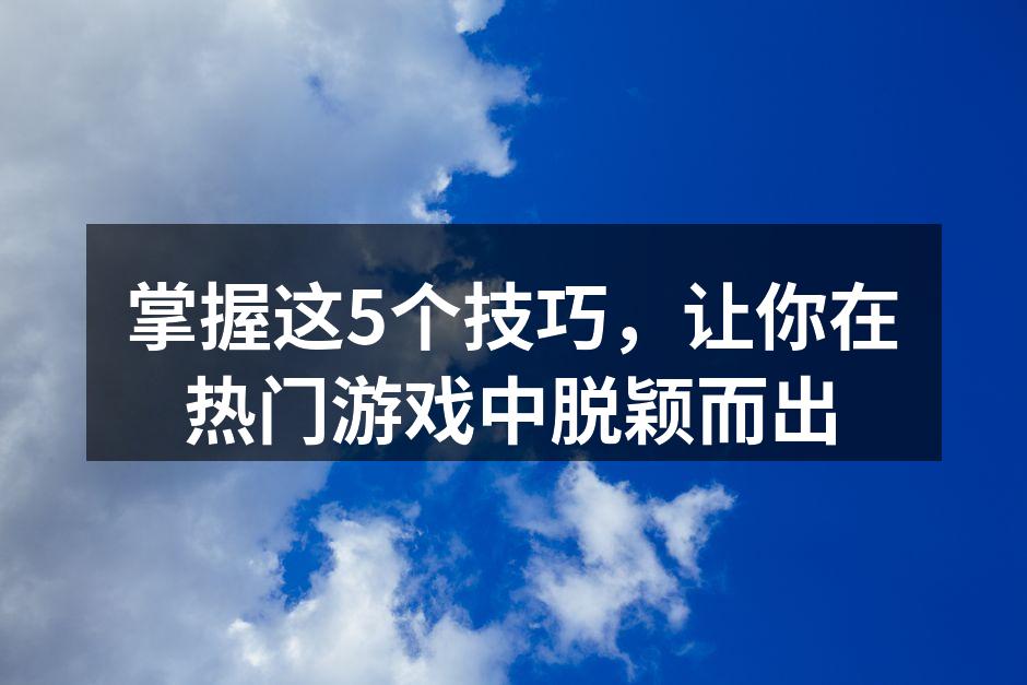 掌握这5个技巧，让你在热门游戏中脱颖而出