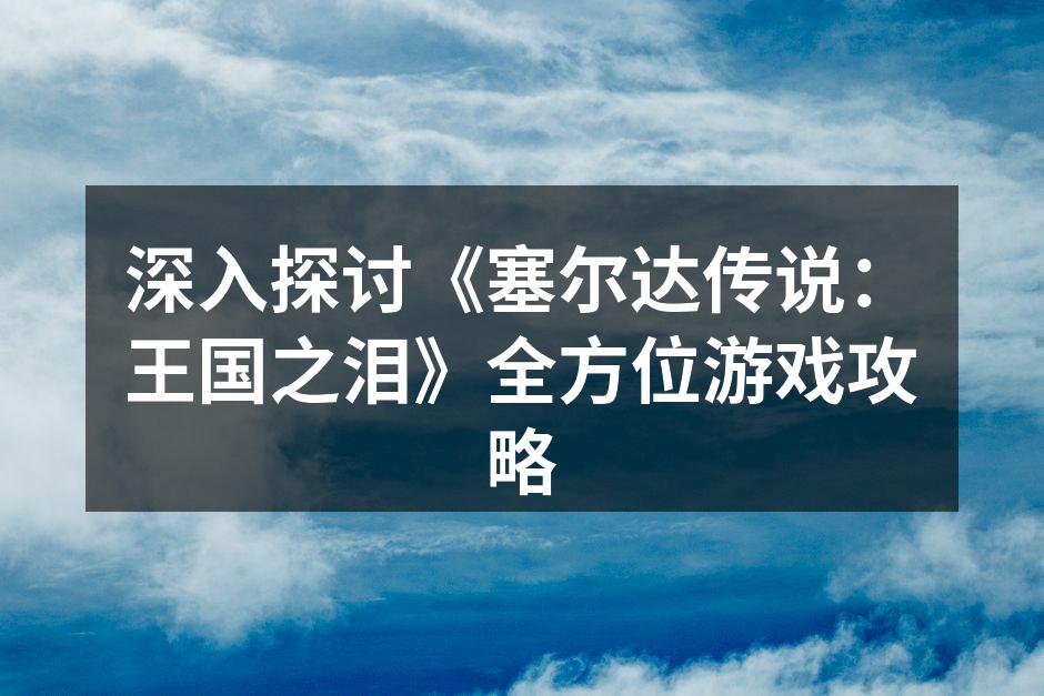 深入探讨《塞尔达传说:王国之泪》全方位游